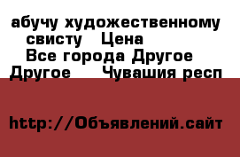 абучу художественному свисту › Цена ­ 1 000 - Все города Другое » Другое   . Чувашия респ.